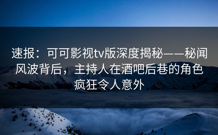 速报：可可影视tv版深度揭秘——秘闻风波背后，主持人在酒吧后巷的角色疯狂令人意外