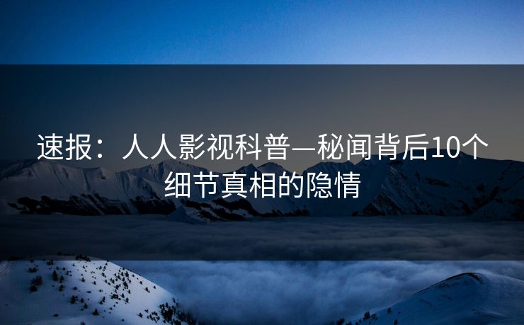 速报：人人影视科普—秘闻背后10个细节真相的隐情
