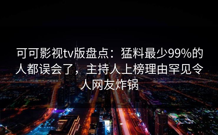 可可影视tv版盘点：猛料最少99%的人都误会了，主持人上榜理由罕见令人网友炸锅