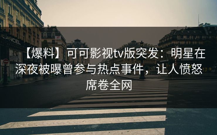 【爆料】可可影视tv版突发：明星在深夜被曝曾参与热点事件，让人愤怒席卷全网