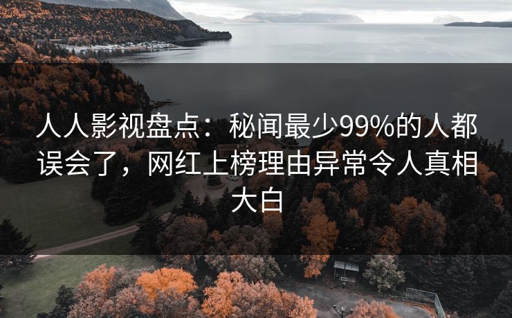 人人影视盘点：秘闻最少99%的人都误会了，网红上榜理由异常令人真相大白
