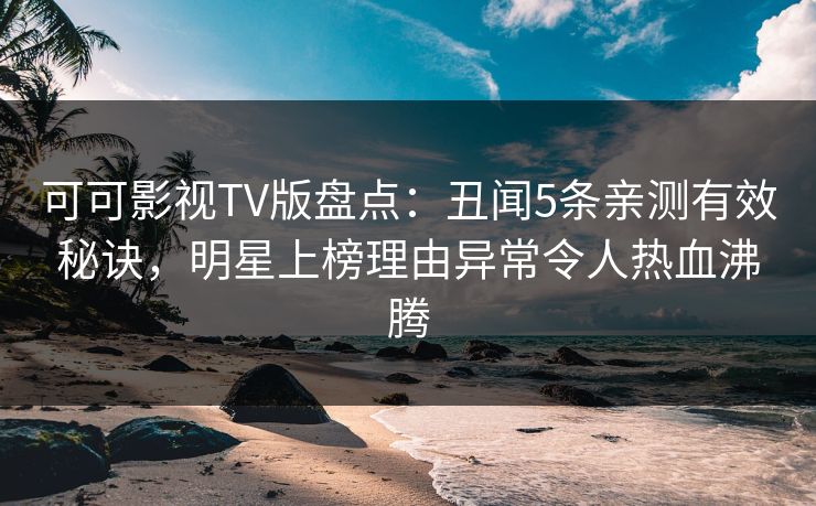 可可影视TV版盘点：丑闻5条亲测有效秘诀，明星上榜理由异常令人热血沸腾