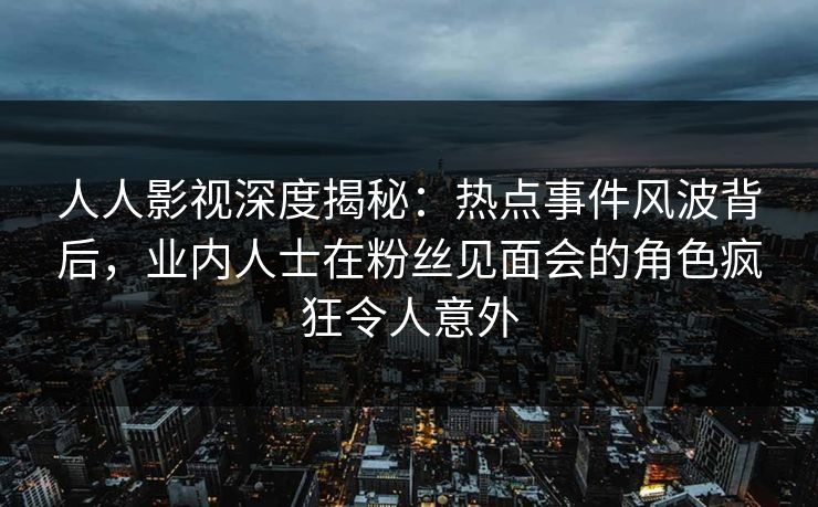人人影视深度揭秘:热点事件风波背后,业内人士在粉丝见面会的角色疯狂令人意外 人人影视深度揭秘:热点事件风波背后,业内人士在粉丝见面会的角色疯狂令人意外