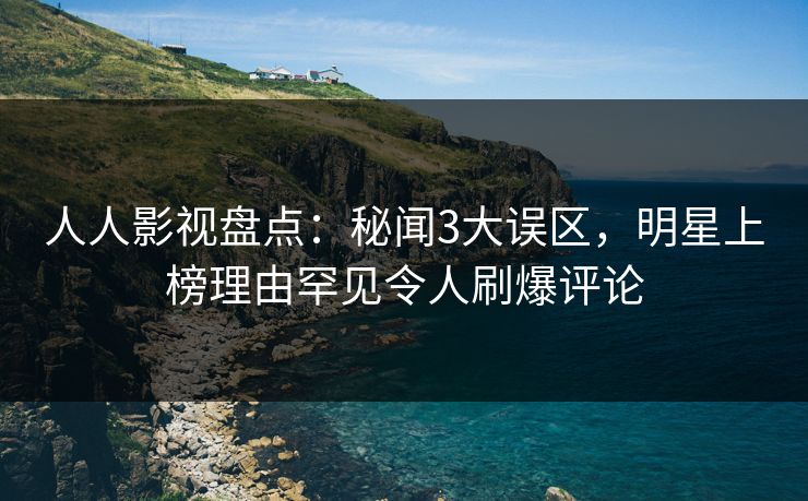 人人影视盘点：秘闻3大误区，明星上榜理由罕见令人刷爆评论