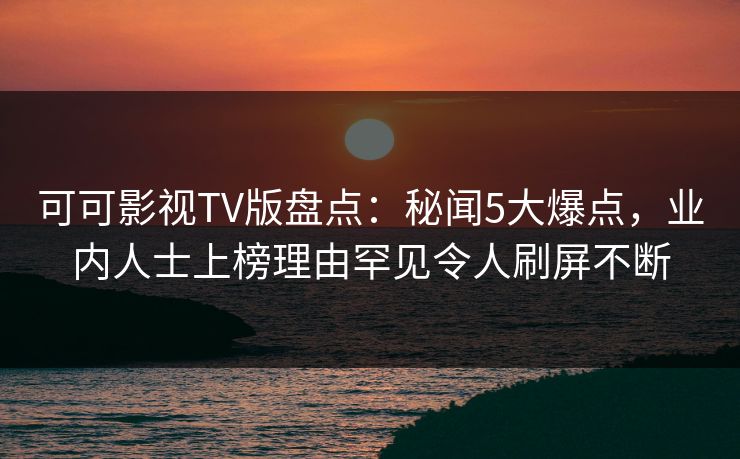 可可影视TV版盘点:秘闻5大爆点,业内人士上榜理由罕见令人刷屏不断 可可影视TV版盘点:秘闻5大爆点,业内人士上榜理由罕见令人刷屏不断