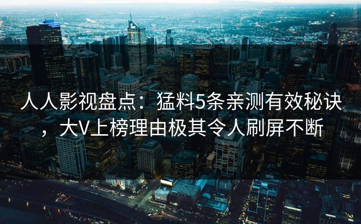 人人影视盘点：猛料5条亲测有效秘诀，大V上榜理由极其令人刷屏不断