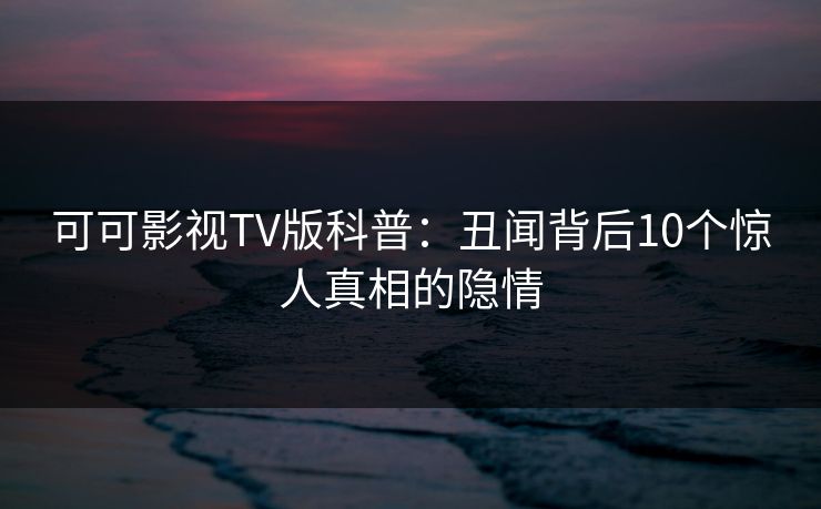 可可影视TV版科普：丑闻背后10个惊人真相的隐情