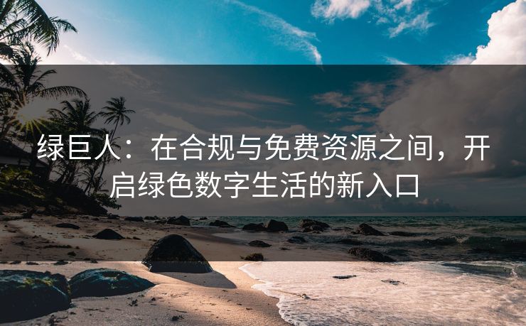 绿巨人：在合规与免费资源之间，开启绿色数字生活的新入口