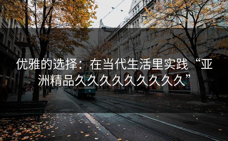 优雅的选择：在当代生活里实践“亚洲精品久久久久久久久久久”