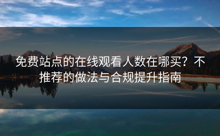 免费站点的在线观看人数在哪买？不推荐的做法与合规提升指南