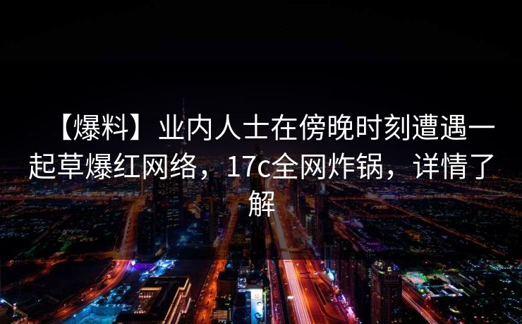 【爆料】业内人士在傍晚时刻遭遇一起草爆红网络，17c全网炸锅，详情了解