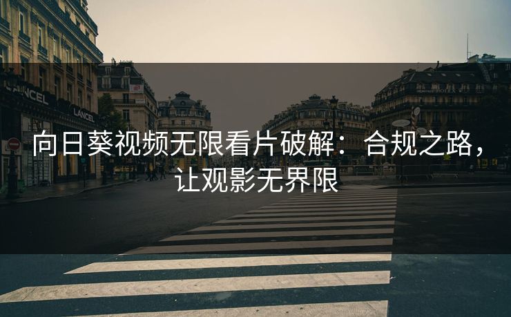 向日葵视频无限看片破解：合规之路，让观影无界限