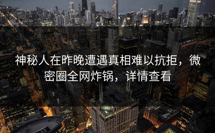 神秘人在昨晚遭遇真相难以抗拒,微密圈全网炸锅,详情查看 神秘人在昨晚遭遇真相难以抗拒,微密圈全网炸锅,详情查看