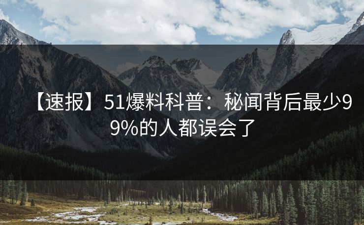 【速报】51爆料科普：秘闻背后最少99%的人都误会了