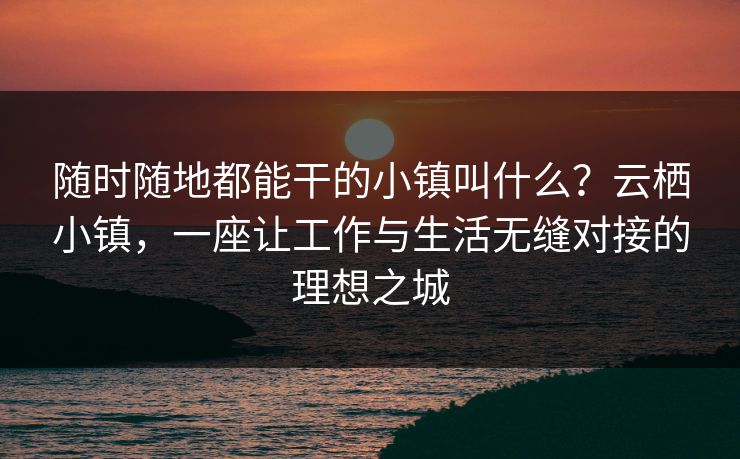 随时随地都能干的小镇叫什么？云栖小镇，一座让工作与生活无缝对接的理想之城
