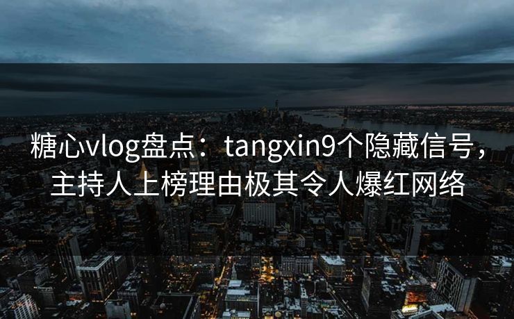 糖心vlog盘点:tangxin9个隐藏信号,主持人上榜理由极其令人爆红网络 糖心vlog盘点:tangxin9个隐藏信号,主持人上榜理由极其令人爆红网络