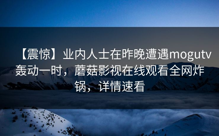 【震惊】业内人士在昨晚遭遇mogutv轰动一时，蘑菇影视在线观看全网炸锅，详情速看