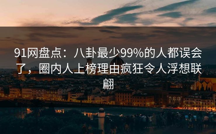 91网盘点：八卦最少99%的人都误会了，圈内人上榜理由疯狂令人浮想联翩