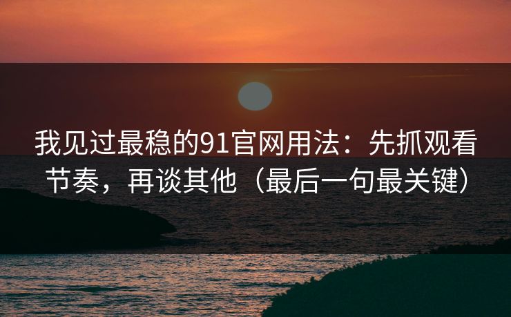 我见过最稳的91官网用法：先抓观看节奏，再谈其他（最后一句最关键）