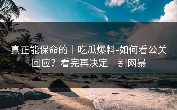 真正能保命的｜吃瓜爆料-如何看公关回应？看完再决定｜别网暴