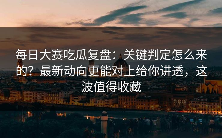 每日大赛吃瓜复盘：关键判定怎么来的？最新动向更能对上给你讲透，这波值得收藏