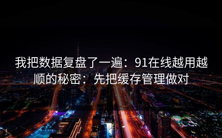我把数据复盘了一遍:91在线越用越顺的秘密:先把缓存管理做对 我把数据复盘了一遍:91在线越用越顺的秘密:先把缓存管理做对