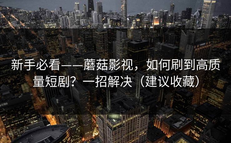 新手必看——蘑菇影视，如何刷到高质量短剧？一招解决（建议收藏）