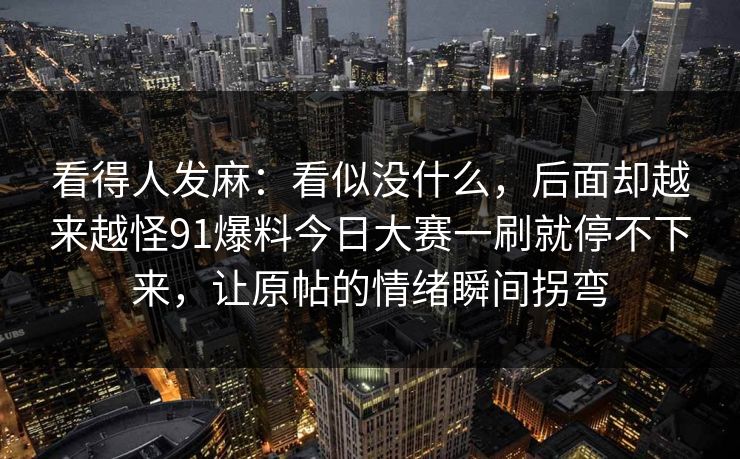 看得人发麻：看似没什么，后面却越来越怪91爆料今日大赛一刷就停不下来，让原帖的情绪瞬间拐弯