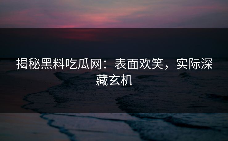 揭秘黑料吃瓜网：表面欢笑，实际深藏玄机