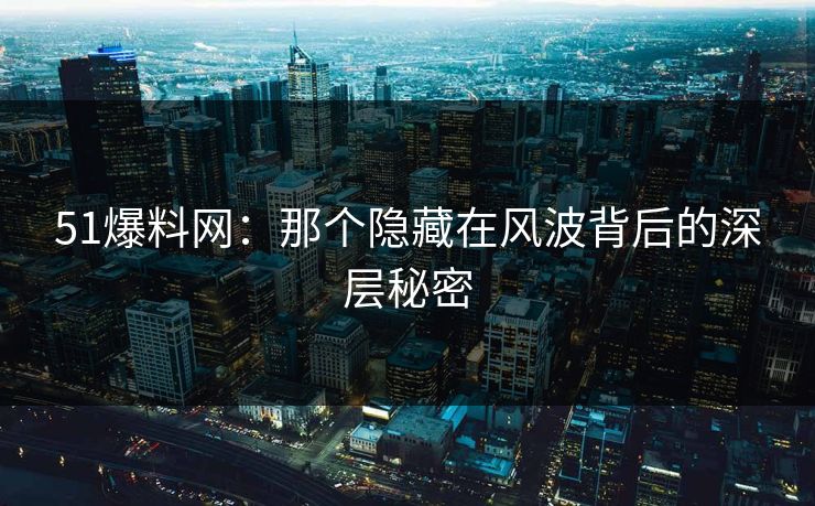 51爆料网：那个隐藏在风波背后的深层秘密